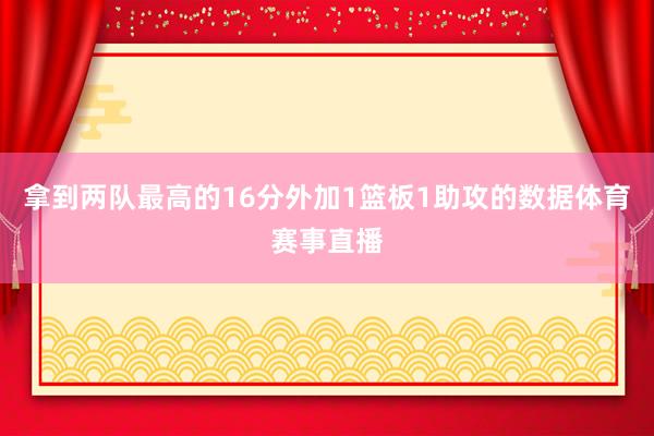 拿到两队最高的16分外加1篮板1助攻的数据体育赛事直播