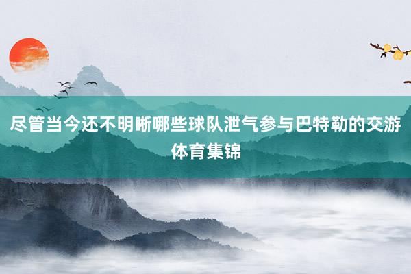 尽管当今还不明晰哪些球队泄气参与巴特勒的交游体育集锦