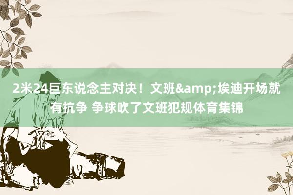 2米24巨东说念主对决！文班&埃迪开场就有抗争 争球吹了文班犯规体育集锦