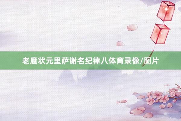 老鹰状元里萨谢名纪律八体育录像/图片