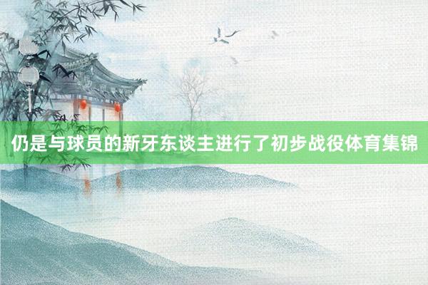 仍是与球员的新牙东谈主进行了初步战役体育集锦
