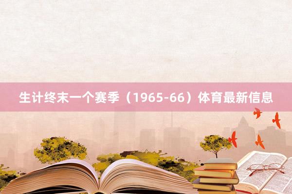 生计终末一个赛季（1965-66）体育最新信息