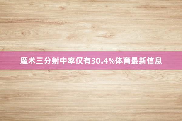 魔术三分射中率仅有30.4%体育最新信息