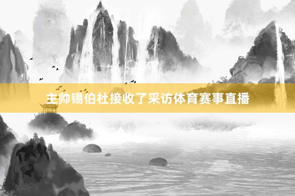 主帅锡伯杜接收了采访体育赛事直播
