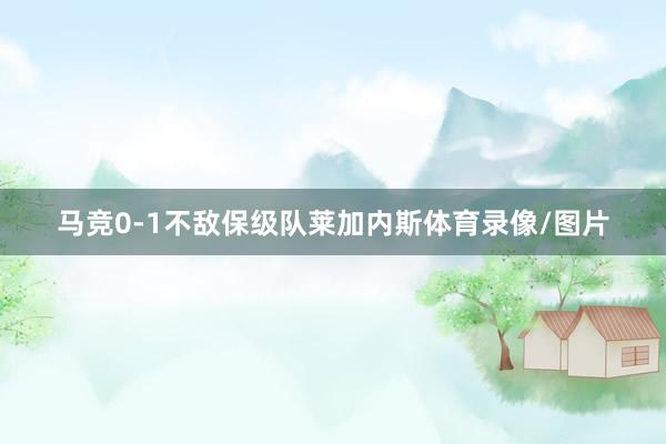 马竞0-1不敌保级队莱加内斯体育录像/图片