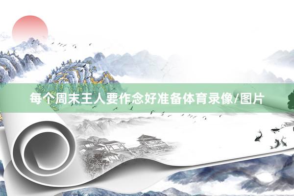 每个周末王人要作念好准备体育录像/图片