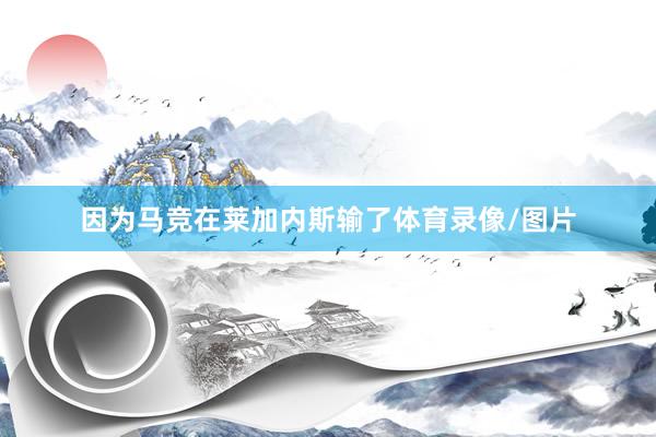 因为马竞在莱加内斯输了体育录像/图片