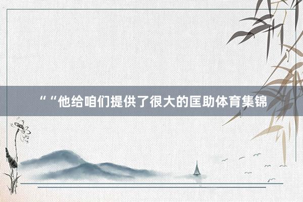 ““他给咱们提供了很大的匡助体育集锦