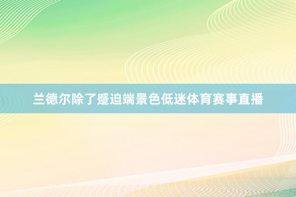 兰德尔除了蹙迫端景色低迷体育赛事直播