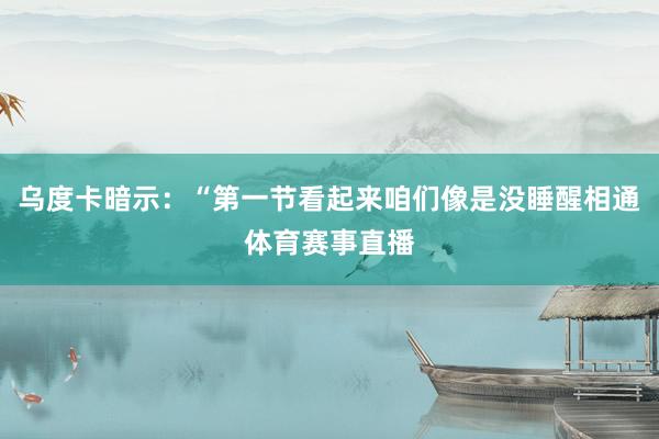 乌度卡暗示：“第一节看起来咱们像是没睡醒相通体育赛事直播