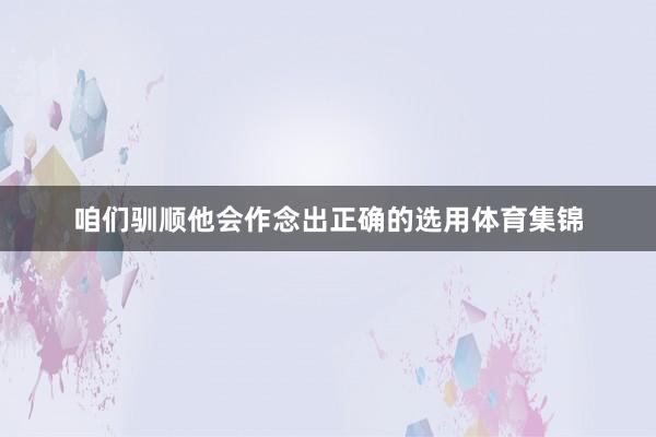 咱们驯顺他会作念出正确的选用体育集锦