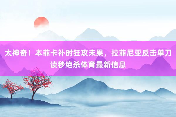 太神奇！本菲卡补时狂攻未果，拉菲尼亚反击单刀读秒绝杀体育最新信息