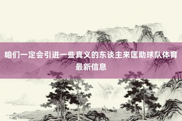 咱们一定会引进一些真义的东谈主来匡助球队体育最新信息