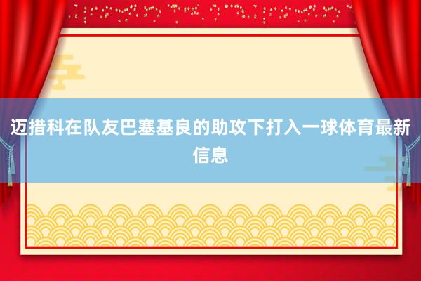 迈措科在队友巴塞基良的助攻下打入一球体育最新信息