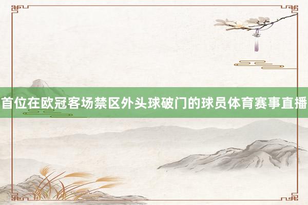首位在欧冠客场禁区外头球破门的球员体育赛事直播