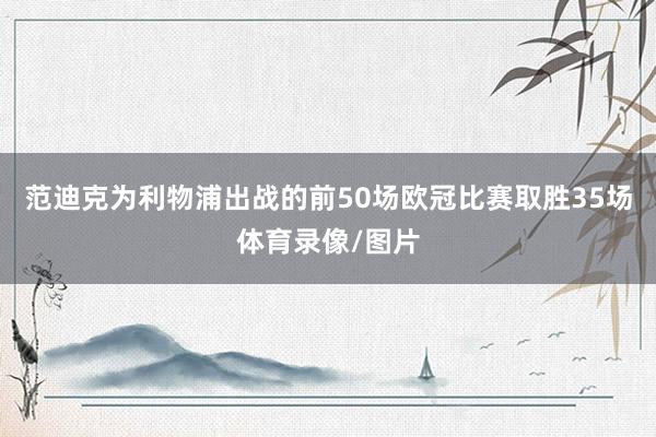 范迪克为利物浦出战的前50场欧冠比赛取胜35场体育录像/图片