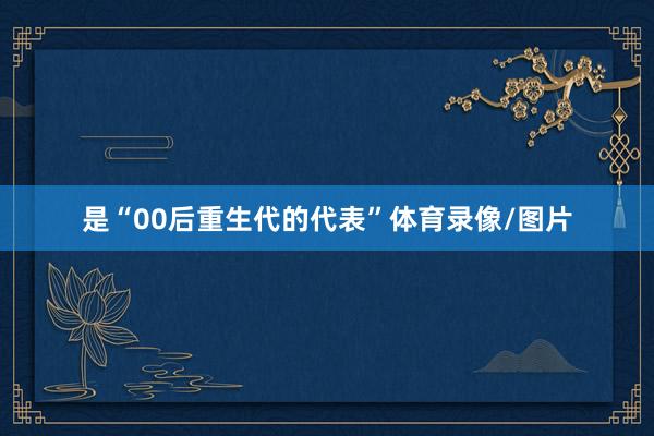 是“00后重生代的代表”体育录像/图片