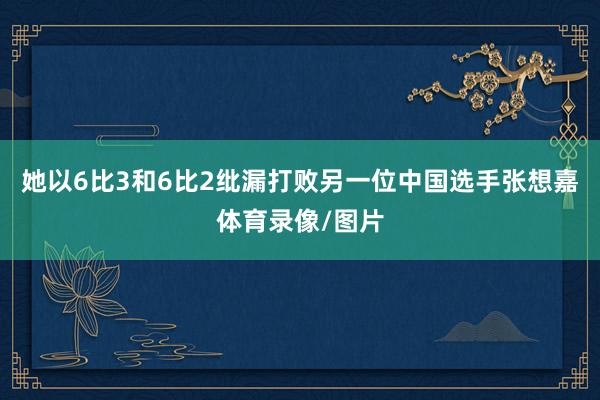 她以6比3和6比2纰漏打败另一位中国选手张想嘉体育录像/图片