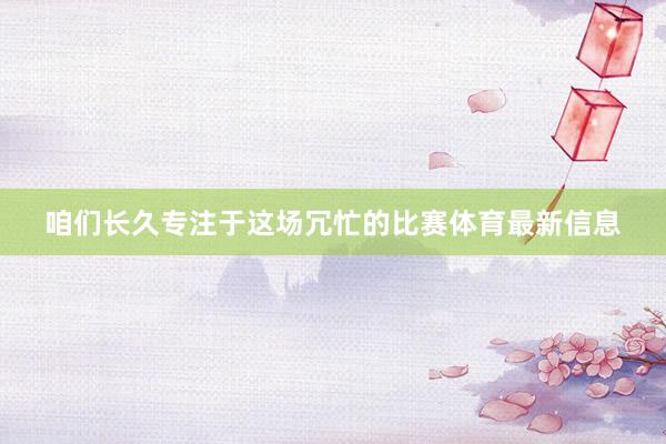 咱们长久专注于这场冗忙的比赛体育最新信息