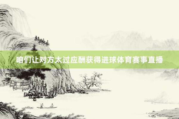 咱们让对方太过应酬获得进球体育赛事直播
