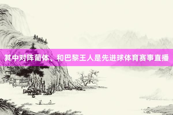 其中对阵葡体、和巴黎王人是先进球体育赛事直播