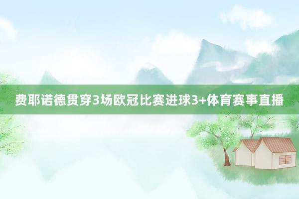 费耶诺德贯穿3场欧冠比赛进球3+体育赛事直播