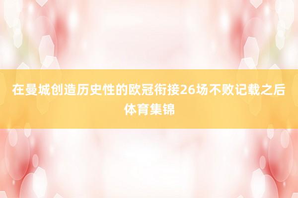 在曼城创造历史性的欧冠衔接26场不败记载之后体育集锦