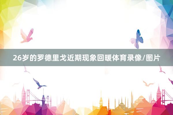 26岁的罗德里戈近期现象回暖体育录像/图片