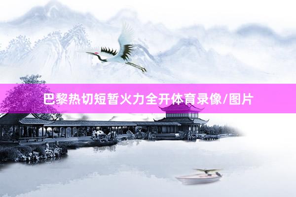 巴黎热切短暂火力全开体育录像/图片