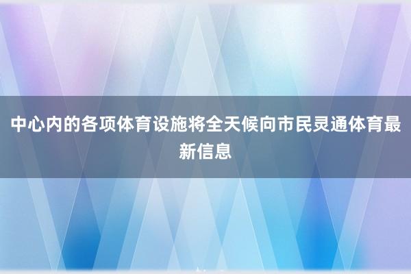 中心内的各项体育设施将全天候向市民灵通体育最新信息