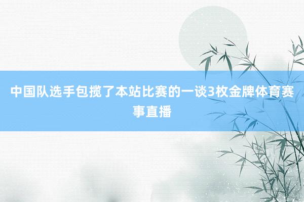 中国队选手包揽了本站比赛的一谈3枚金牌体育赛事直播