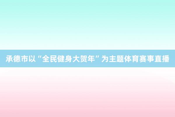 承德市以“全民健身大贺年”为主题体育赛事直播