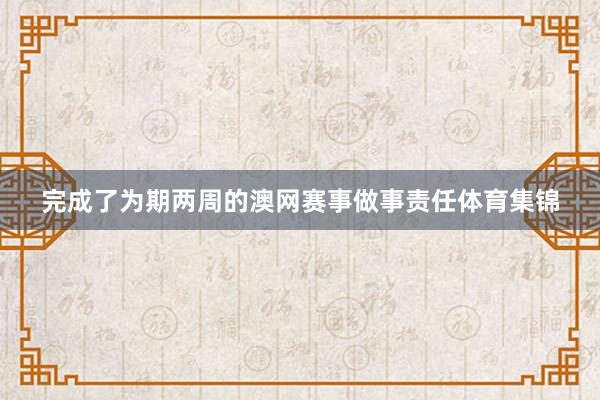 完成了为期两周的澳网赛事做事责任体育集锦