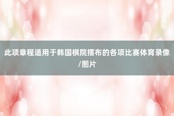 此项章程适用于韩国棋院摆布的各项比赛体育录像/图片