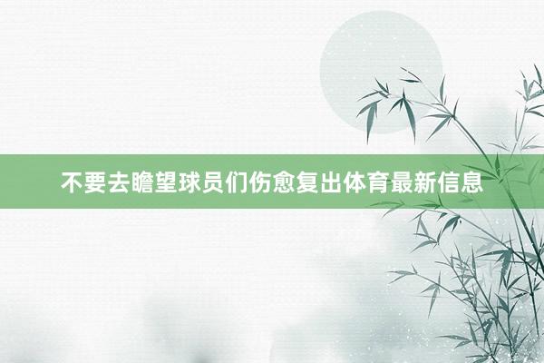 不要去瞻望球员们伤愈复出体育最新信息