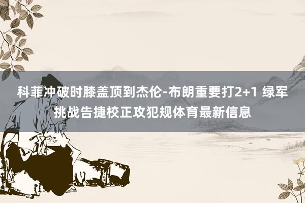 科菲冲破时膝盖顶到杰伦-布朗重要打2+1 绿军挑战告捷校正攻犯规体育最新信息
