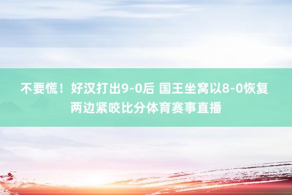 不要慌！好汉打出9-0后 国王坐窝以8-0恢复 两边紧咬比分体育赛事直播