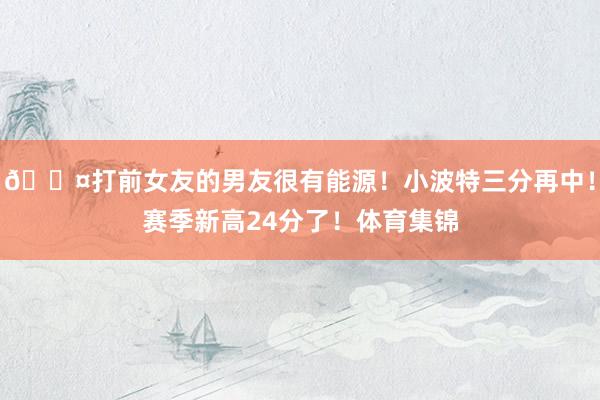 😤打前女友的男友很有能源！小波特三分再中！赛季新高24分了！体育集锦