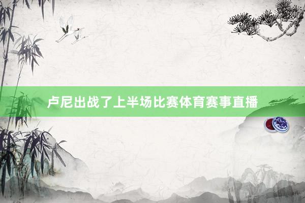 卢尼出战了上半场比赛体育赛事直播