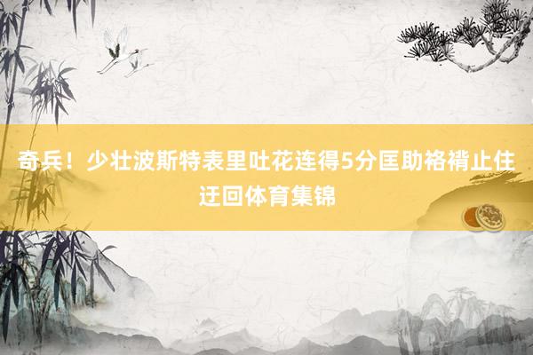 奇兵！少壮波斯特表里吐花连得5分匡助袼褙止住迂回体育集锦
