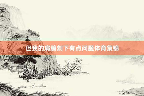 但我的肩膀刻下有点问题体育集锦