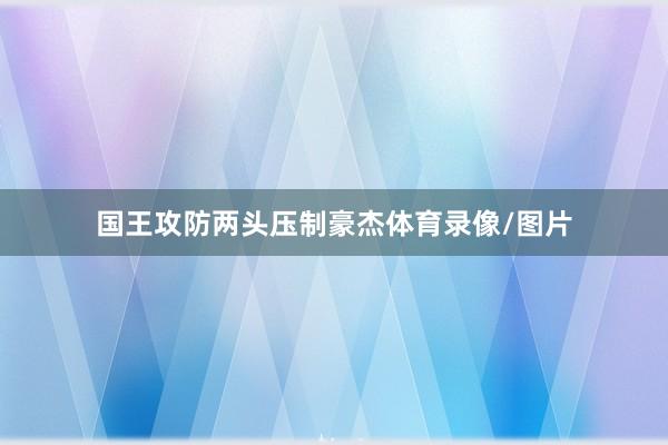 国王攻防两头压制豪杰体育录像/图片