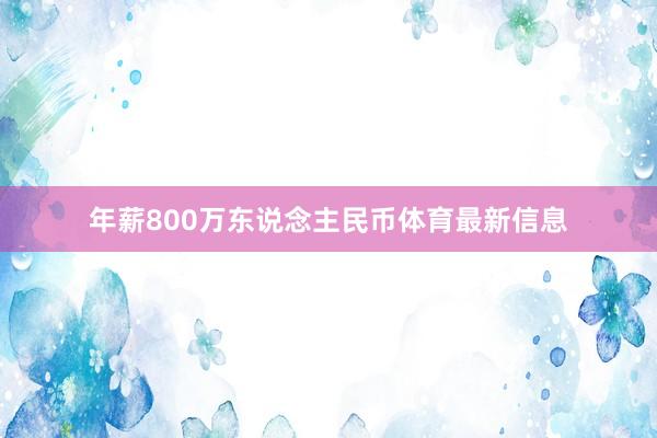 年薪800万东说念主民币体育最新信息