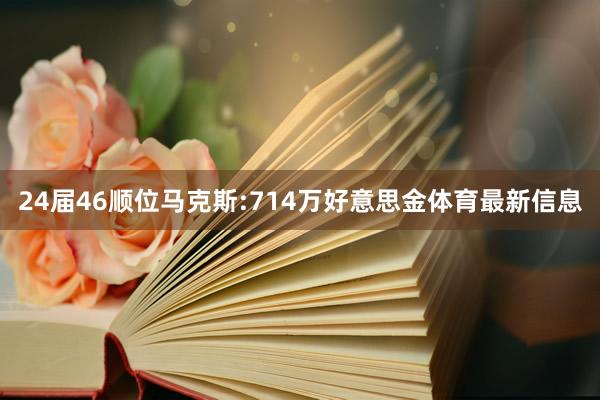 24届46顺位马克斯:714万好意思金体育最新信息