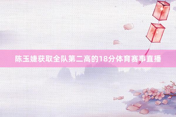 陈玉婕获取全队第二高的18分体育赛事直播