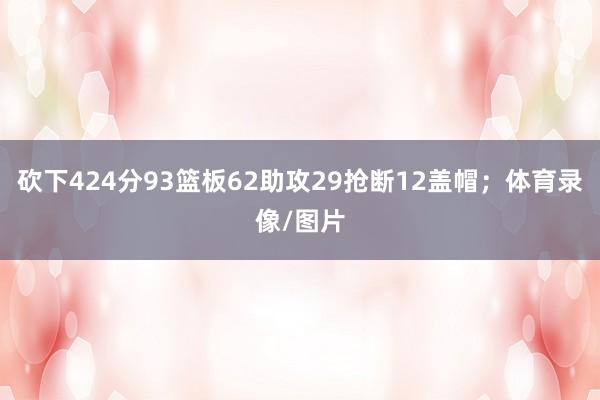 砍下424分93篮板62助攻29抢断12盖帽；体育录像/图片