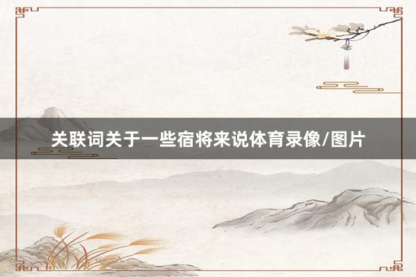 关联词关于一些宿将来说体育录像/图片