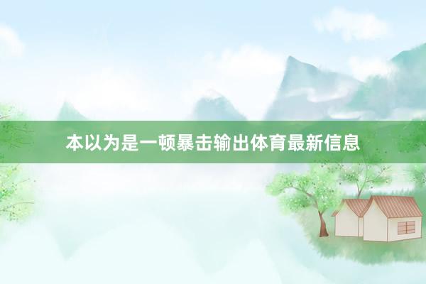 本以为是一顿暴击输出体育最新信息