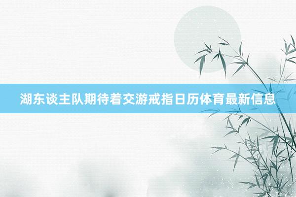 湖东谈主队期待着交游戒指日历体育最新信息