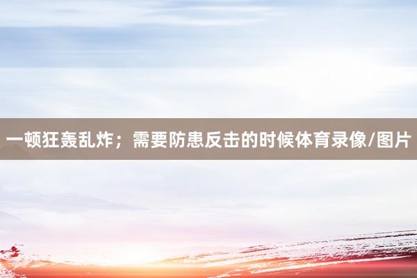 一顿狂轰乱炸；需要防患反击的时候体育录像/图片